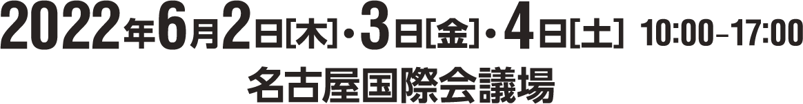 2022年6月2日［木］・3日［金］・4日［土］10:00－17:00　名古屋国際会議場